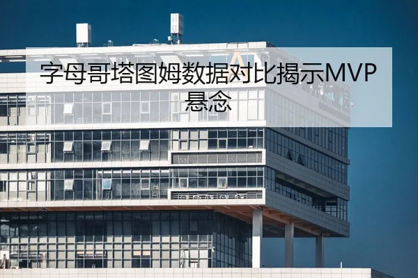 字母哥塔图姆数据对比揭示MVP悬念